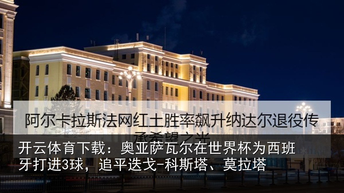 开云体育下载：奥亚相关情况西班牙打进3球，追平相关情况