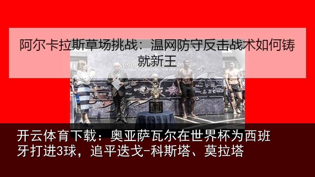 开云体育下载：奥亚萨瓦尔在世界杯为西班牙打进3球，追平迭戈-科斯塔、莫拉塔