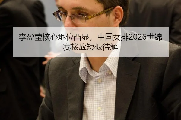 李盈莹核心地位凸显，中国女排2026世锦赛接应短板待解