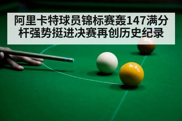阿里卡特球员锦标赛轰147满分杆强势挺进决赛再创历史纪录