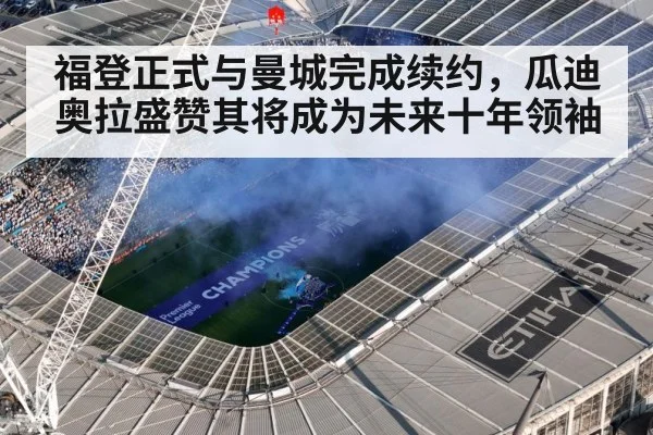 福登正式与曼城完成续约，瓜迪奥拉盛赞其将成为未来十年领袖