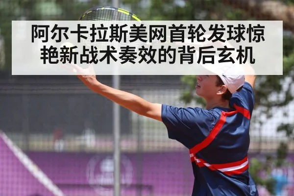 阿尔卡拉斯美网首轮发球惊艳新战术奏效的背后玄机