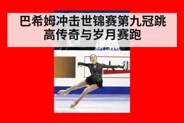 巴希姆冲击世锦赛第九冠跳高传奇与岁月赛跑